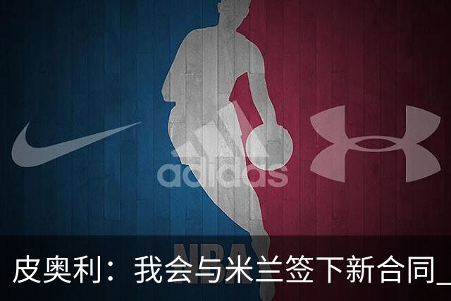 皮奥利：我会与米兰签下新合同 梅西亚斯才刚上路